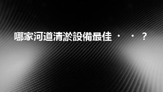 哪家河道清淤設備最佳？大揭秘！